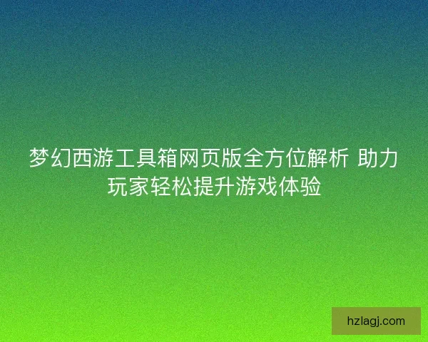 梦幻西游工具箱网页版全方位解析 助力玩家轻松提升游戏体验