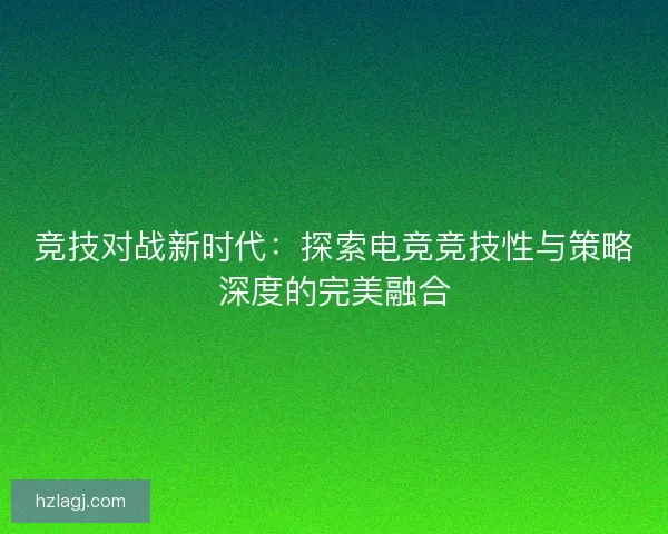 竞技对战新时代：探索电竞竞技性与策略深度的完美融合