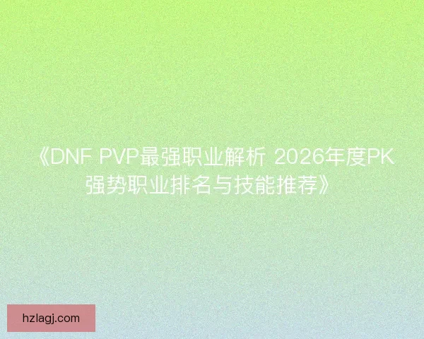 《DNF PVP最强职业解析 2026年度PK强势职业排名与技能推荐》