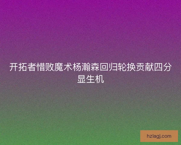 开拓者惜败魔术杨瀚森回归轮换贡献四分显生机