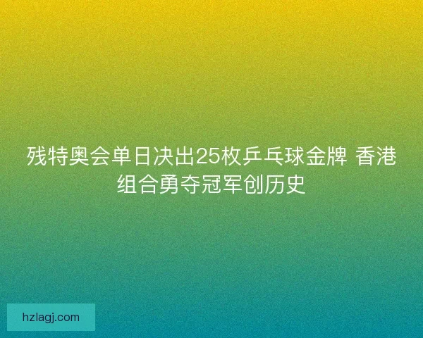 残特奥会单日决出25枚乒乓球金牌 香港组合勇夺冠军创历史